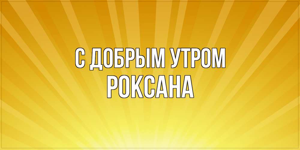Открытка  с именем. Роксана, С добрым утром  