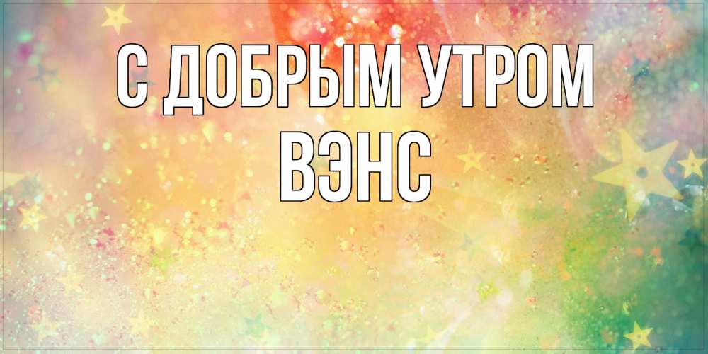 Открытка  с именем. вэнс, С добрым утром  