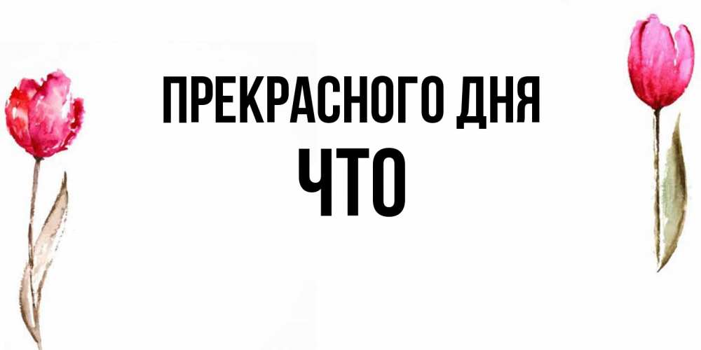 Открытка  с именем. Что, Прекрасного дня  