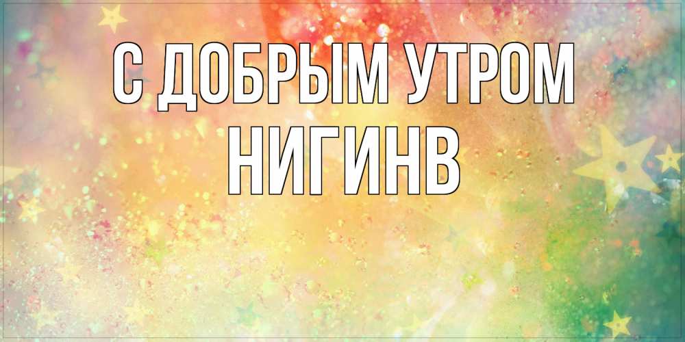 Открытка  с именем. Нигинв, С добрым утром  