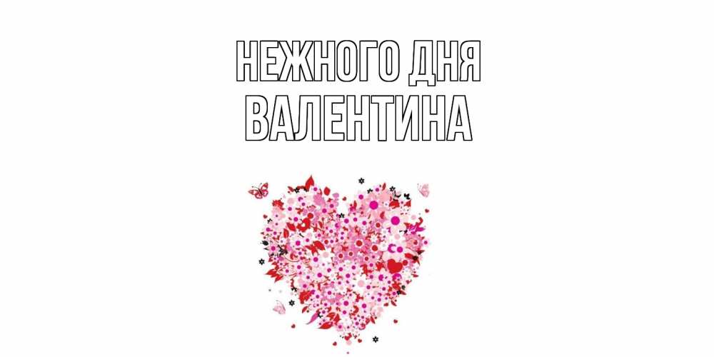Открытка  с именем. валентина, Нежного дня  