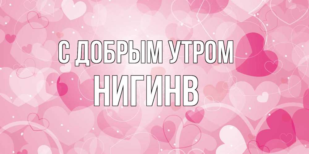 Открытка  с именем. Нигинв, С добрым утром  