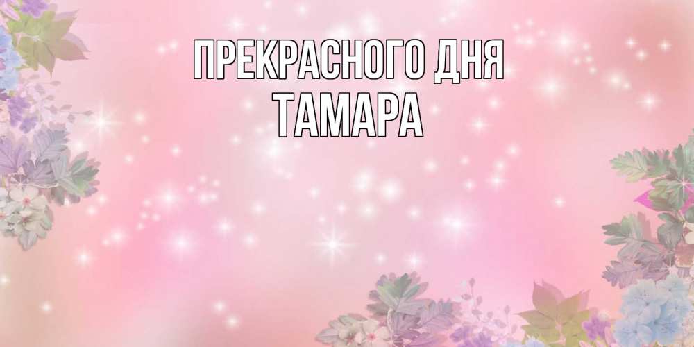 Открытка  с именем. Тамара, Прекрасного дня  