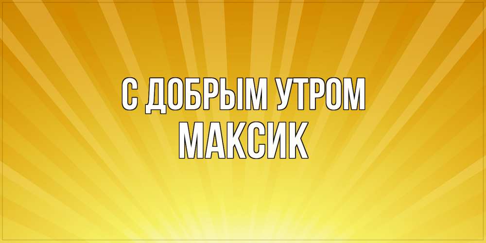 Открытка  с именем. Максик, С добрым утром  