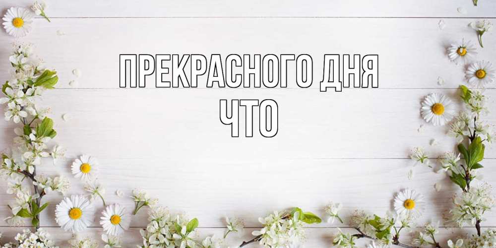 Открытка  с именем. Что, Прекрасного дня  