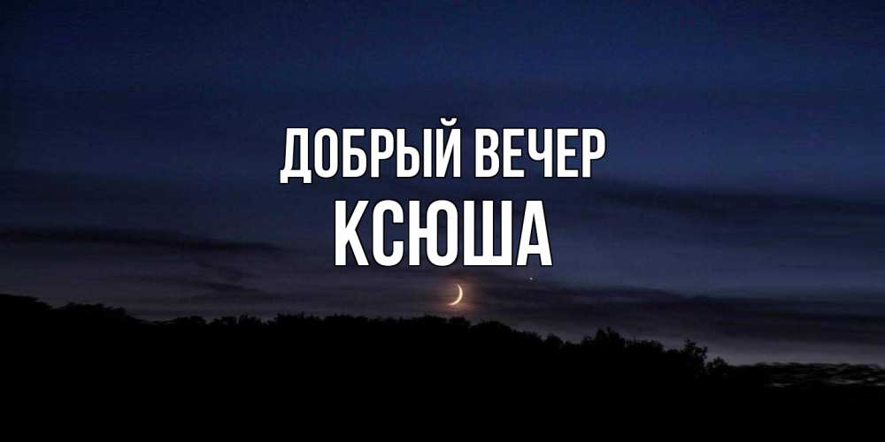 Открытка  с именем. Ксюша, Добрый вечер  
