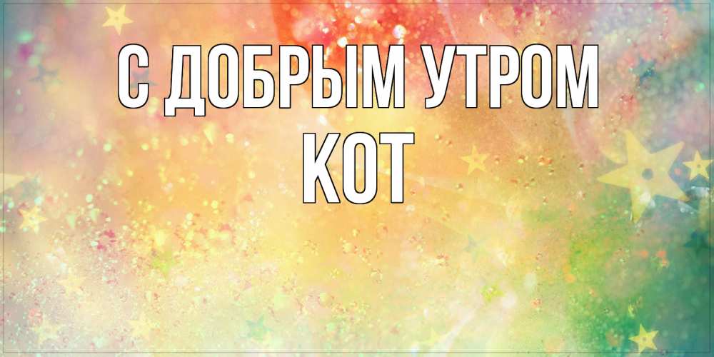 Открытка  с именем. КОТ, С добрым утром  