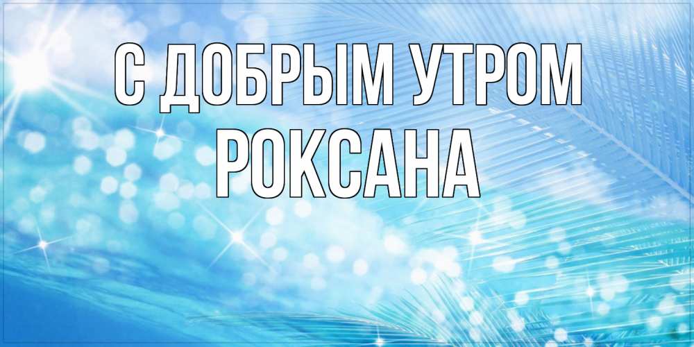 Открытка  с именем. Роксана, С добрым утром  