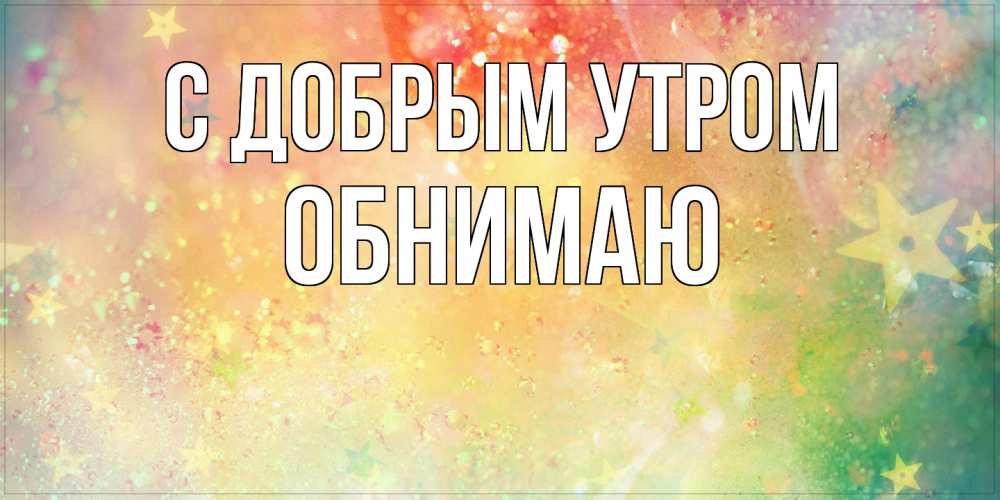 Открытка  с именем. Обнимаю, С добрым утром  
