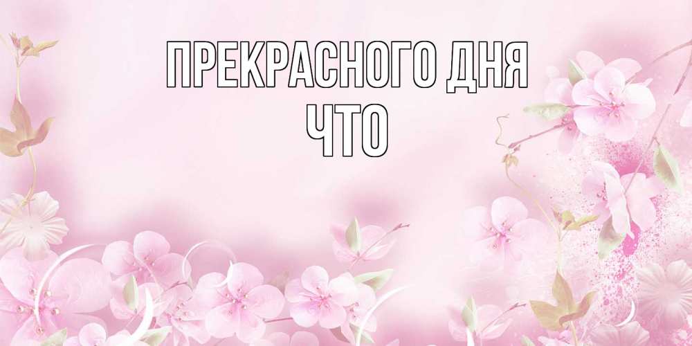 Открытка  с именем. Что, Прекрасного дня  