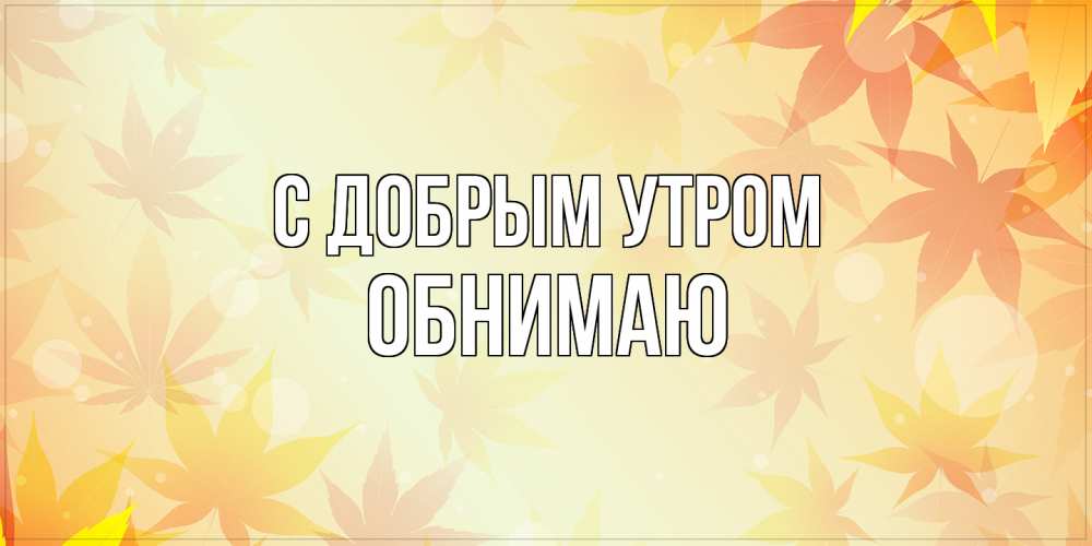 Открытка  с именем. Обнимаю, С добрым утром  