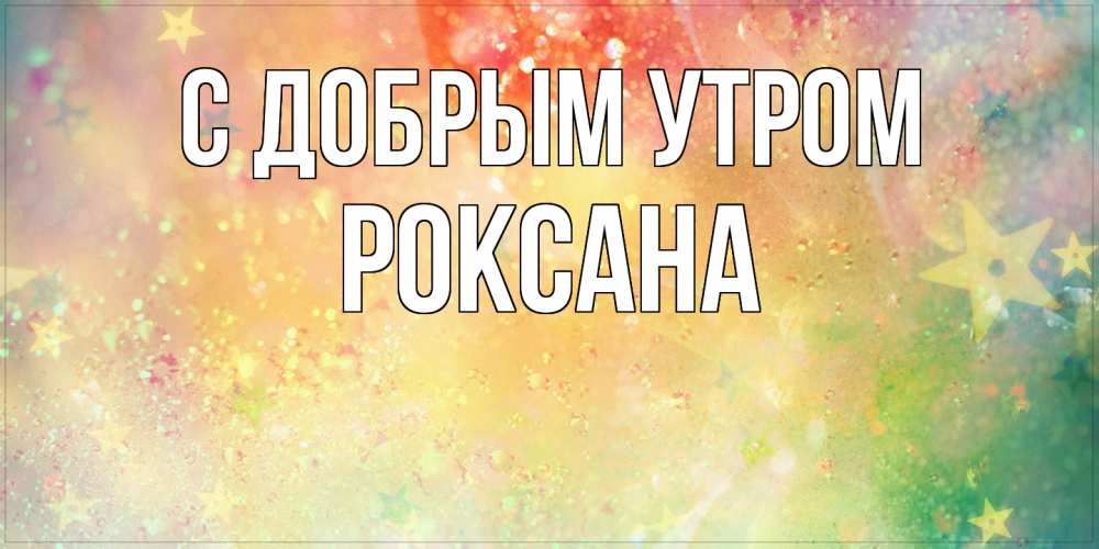 Открытка  с именем. Роксана, С добрым утром  
