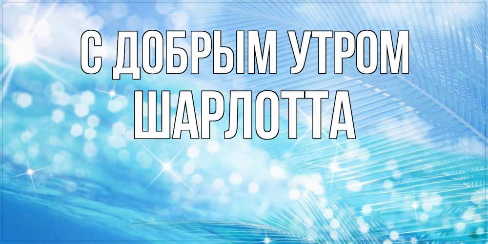 Открытка  с именем. Шарлотта, С добрым утром  
