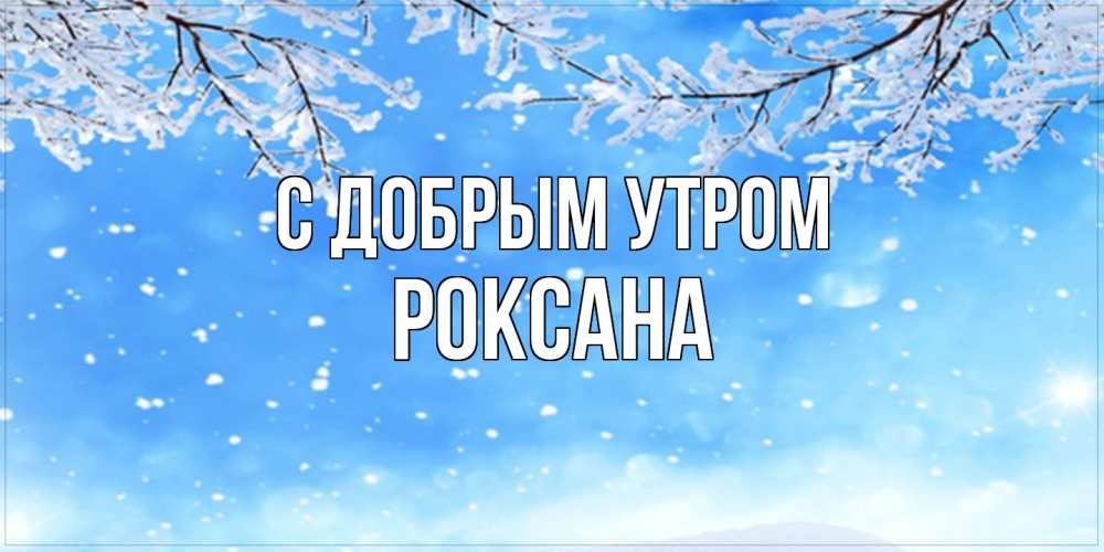 Открытка  с именем. Роксана, С добрым утром  