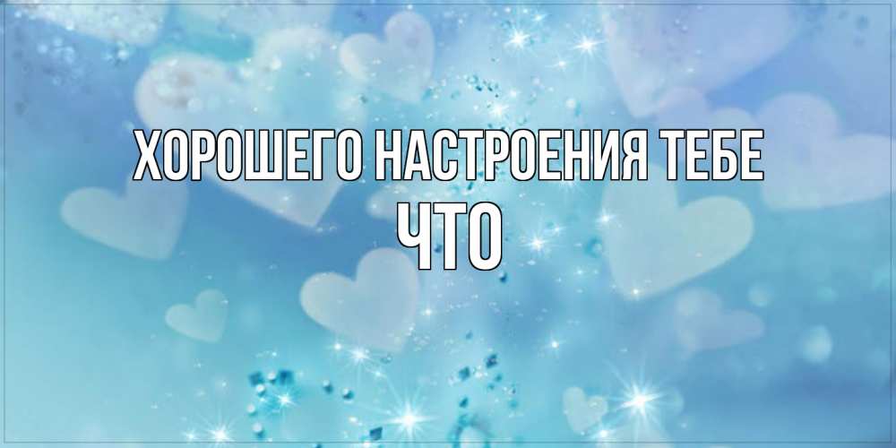 Открытка  с именем. Что, Хорошего настроения тебе  