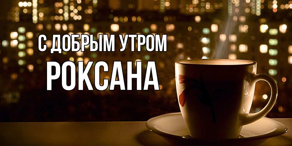 Открытка  с именем. Роксана, С добрым утром  