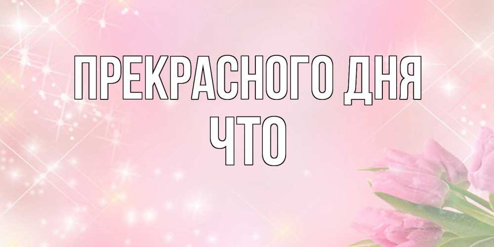 Открытка  с именем. Что, Прекрасного дня  
