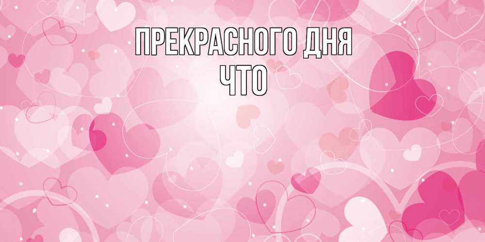 Открытка  с именем. Что, Прекрасного дня  