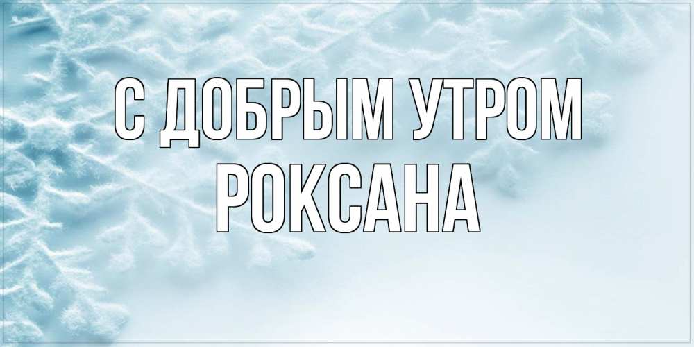 Открытка  с именем. Роксана, С добрым утром  