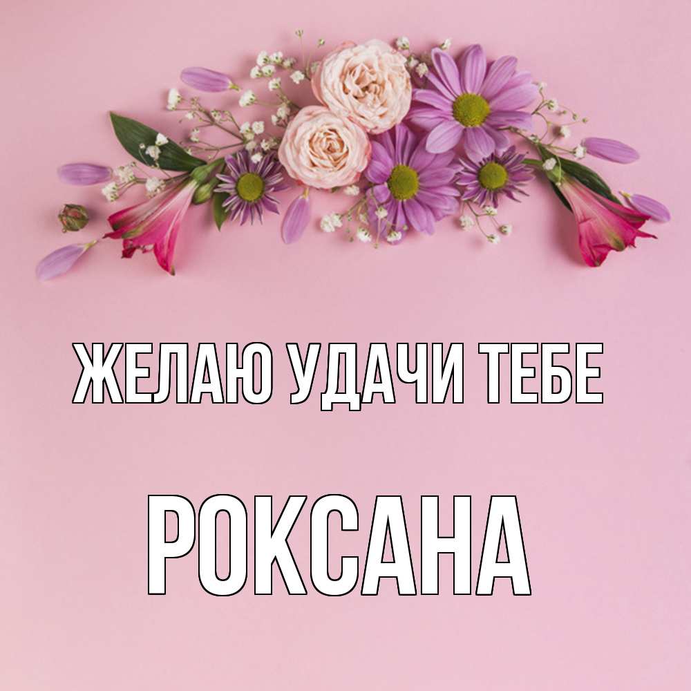 Открытка  с именем. Роксана, Желаю удачи тебе  