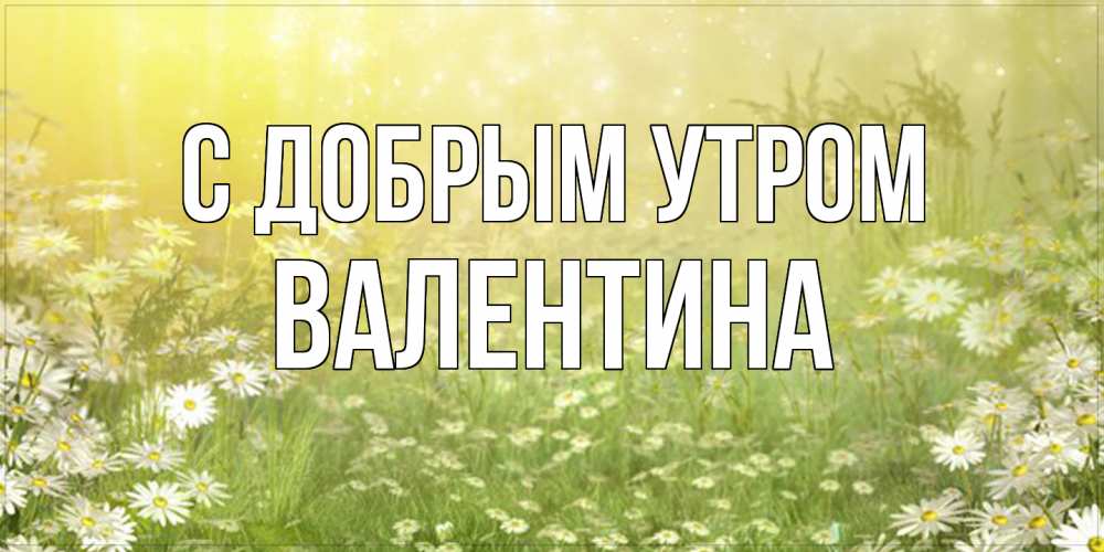 Открытка  с именем. валентина, С добрым утром  