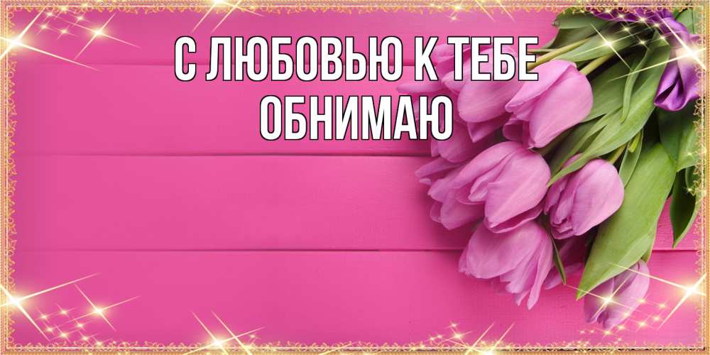 Открытка  с именем. Обнимаю, С любовью к тебе  