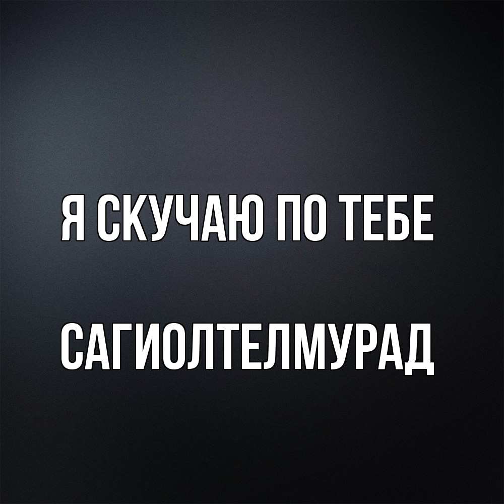 Открытка  с именем. САГИОЛТЕЛМУРАД, Я скучаю по тебе  