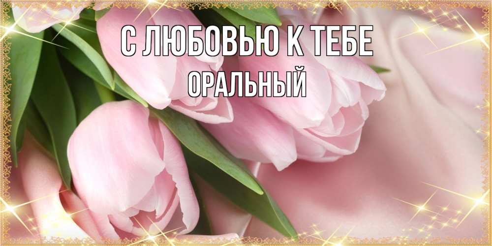 Открытка  с именем. ОРАЛЬНЫЙ, С любовью к тебе  
