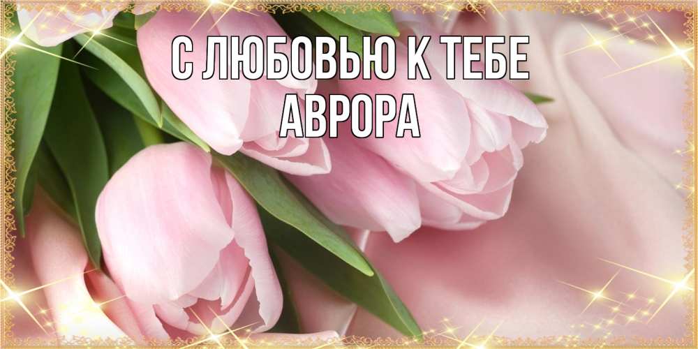 Открытка  с именем. Аврора, С любовью к тебе  
