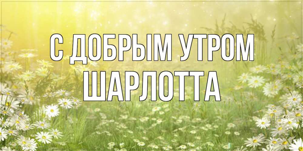 Открытка  с именем. Шарлотта, С добрым утром  