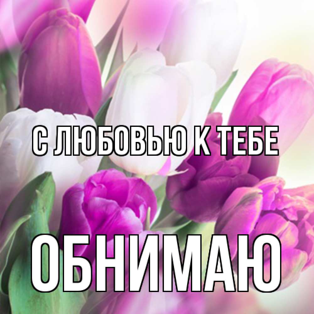 Открытка  с именем. Обнимаю, С любовью к тебе  
