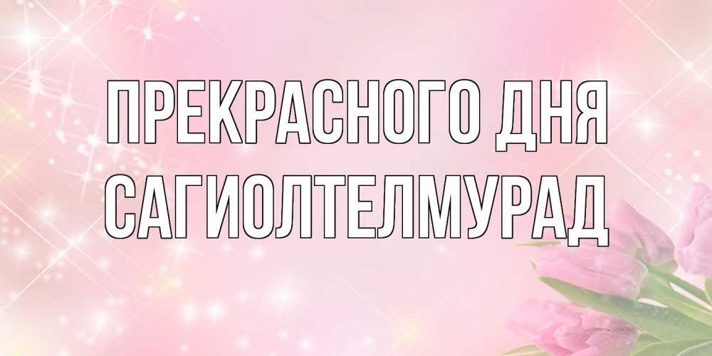 Открытка  с именем. САГИОЛТЕЛМУРАД, Прекрасного дня  