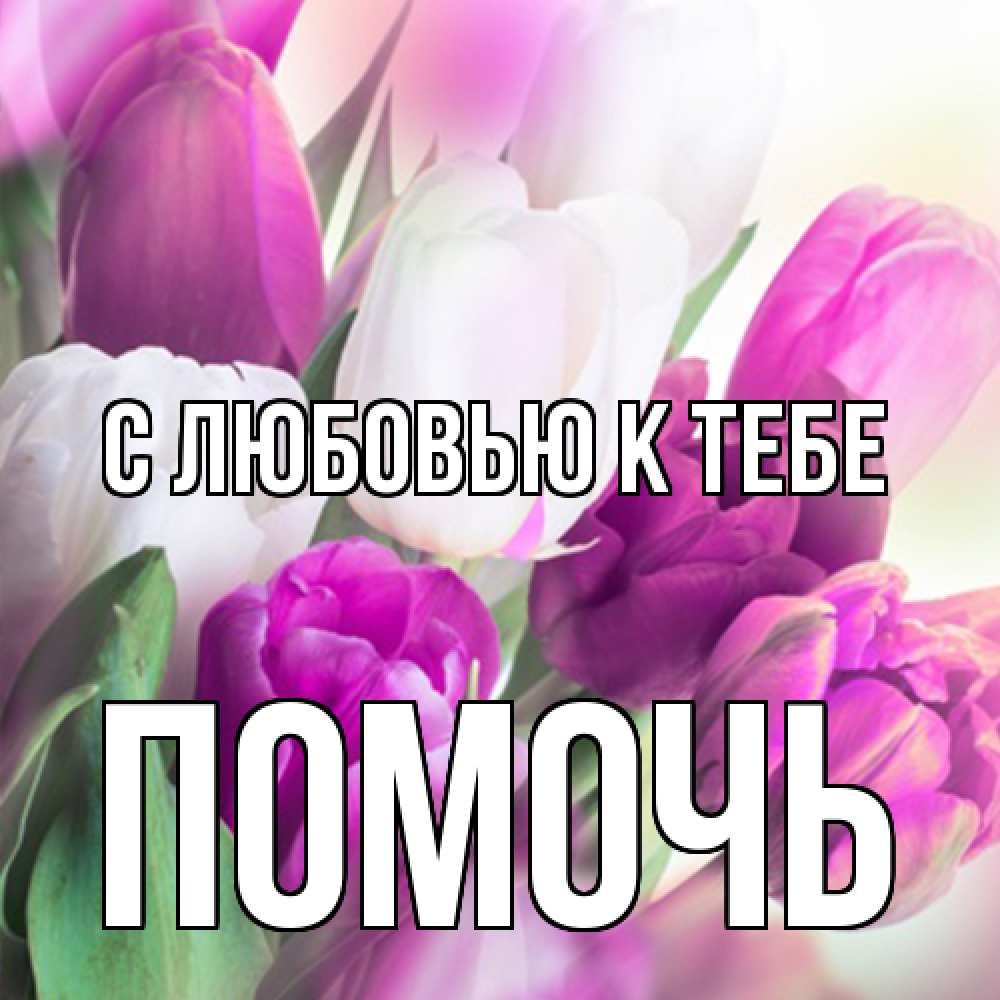 Открытка  с именем. Помочь, С любовью к тебе  