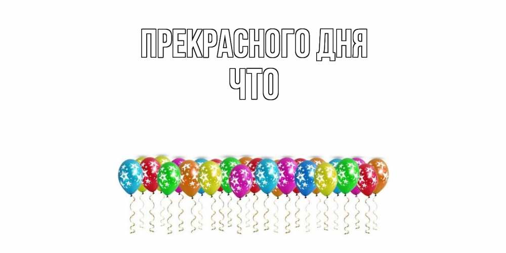 Открытка  с именем. Что, Прекрасного дня  