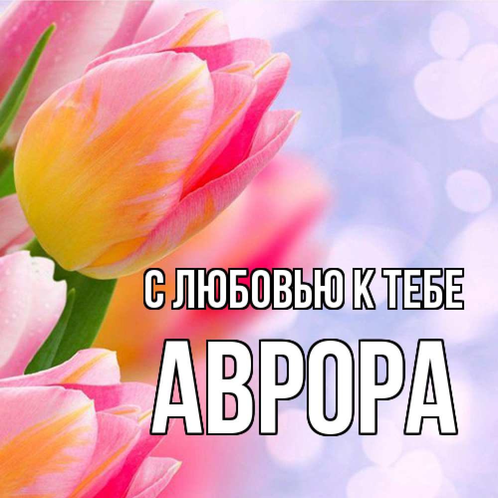 Открытка  с именем. Аврора, С любовью к тебе  