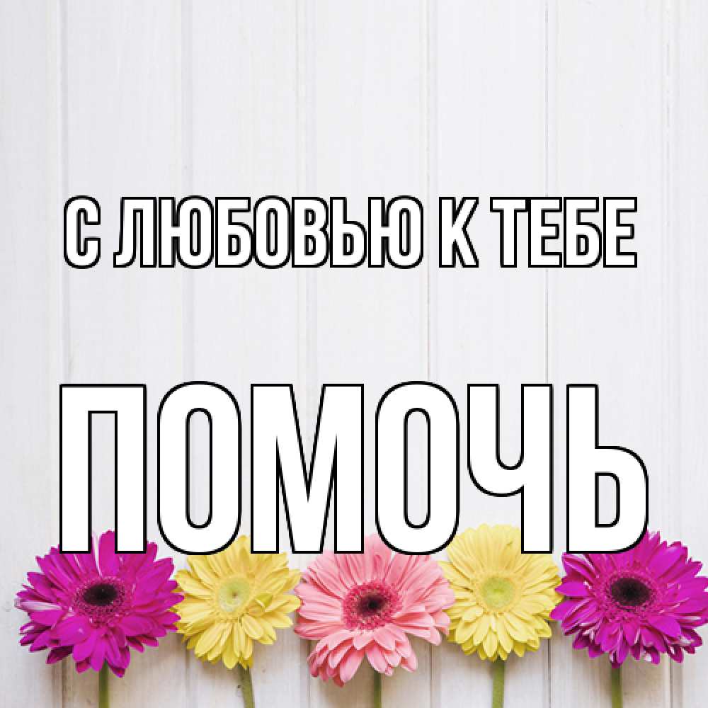 Открытка  с именем. Помочь, С любовью к тебе  