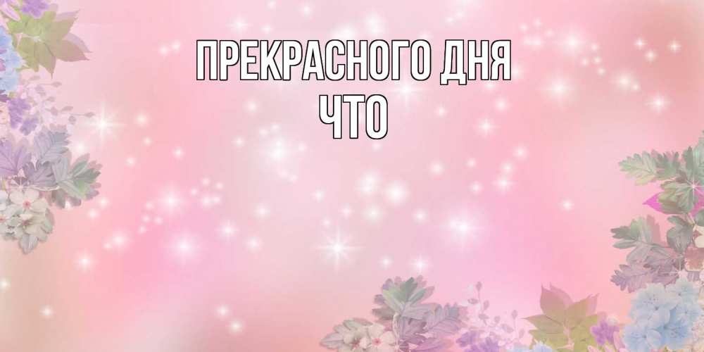 Открытка  с именем. Что, Прекрасного дня  
