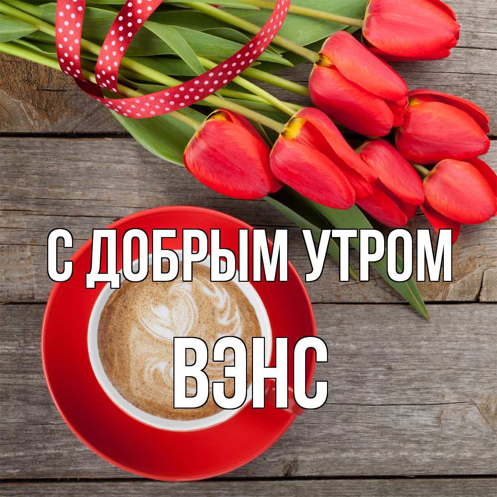 Открытка  с именем. вэнс, С добрым утром  