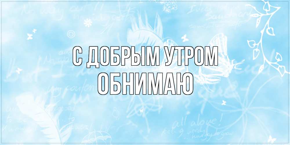Открытка  с именем. Обнимаю, С добрым утром  