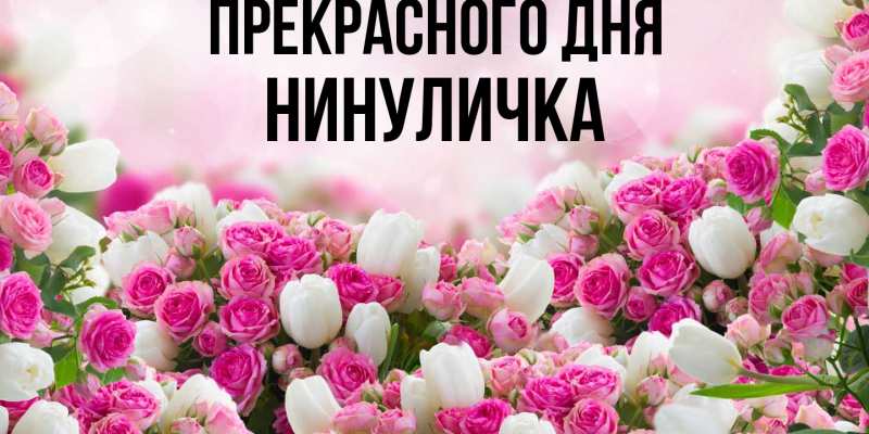 Открытка с именем, Нинуличка, Прекрасного дня