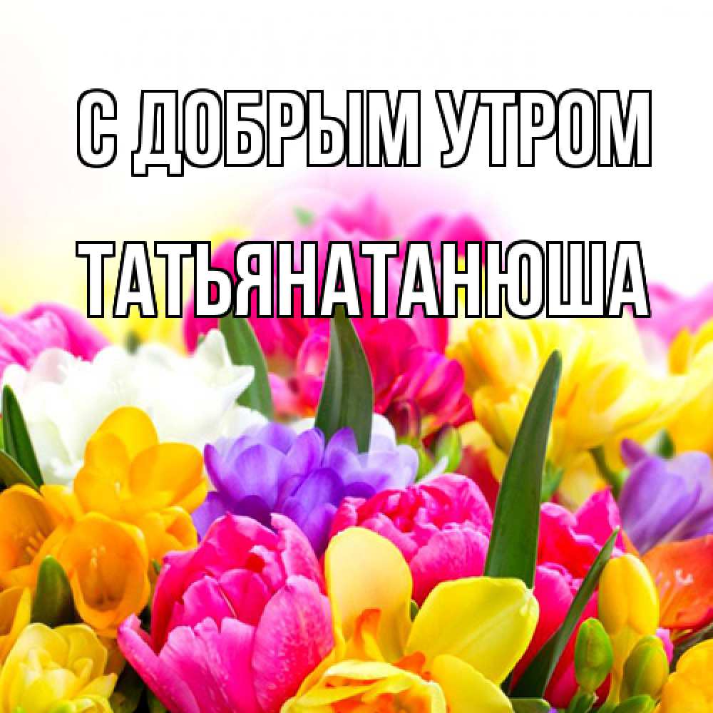 Открытка  с именем. Татьянатанюша, С добрым утром  