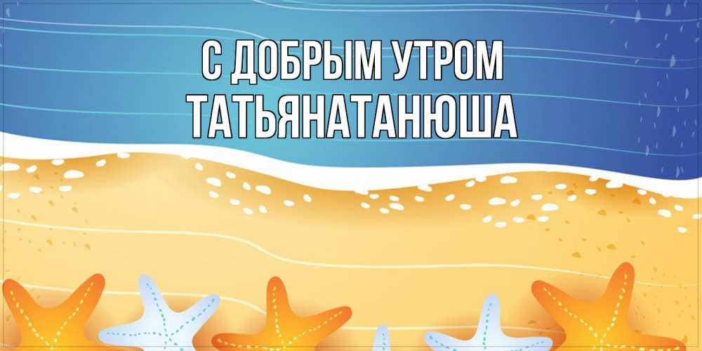 Открытка  с именем. Татьянатанюша, С добрым утром  