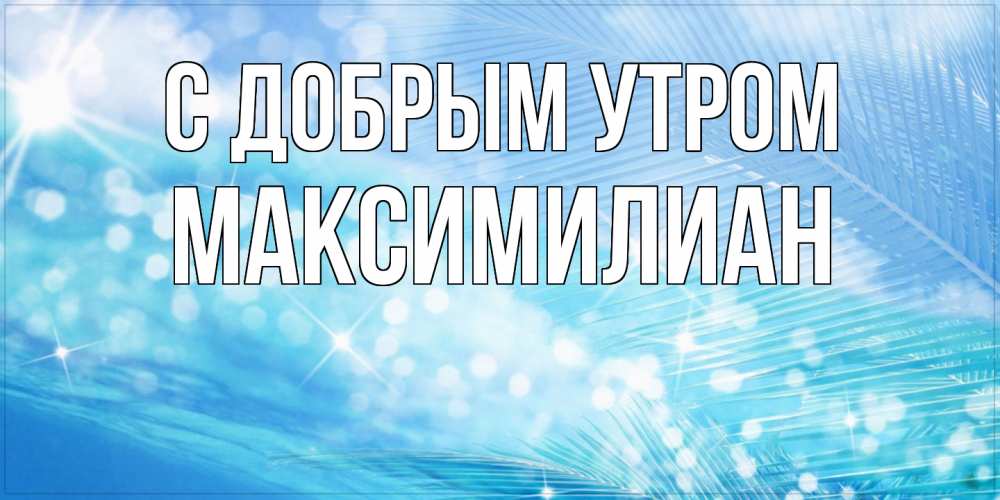 Открытка  с именем. Максимилиан, С добрым утром  
