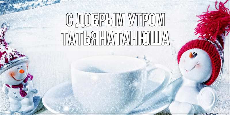 Открытка с именем, Татьянатанюша, С добрым утром