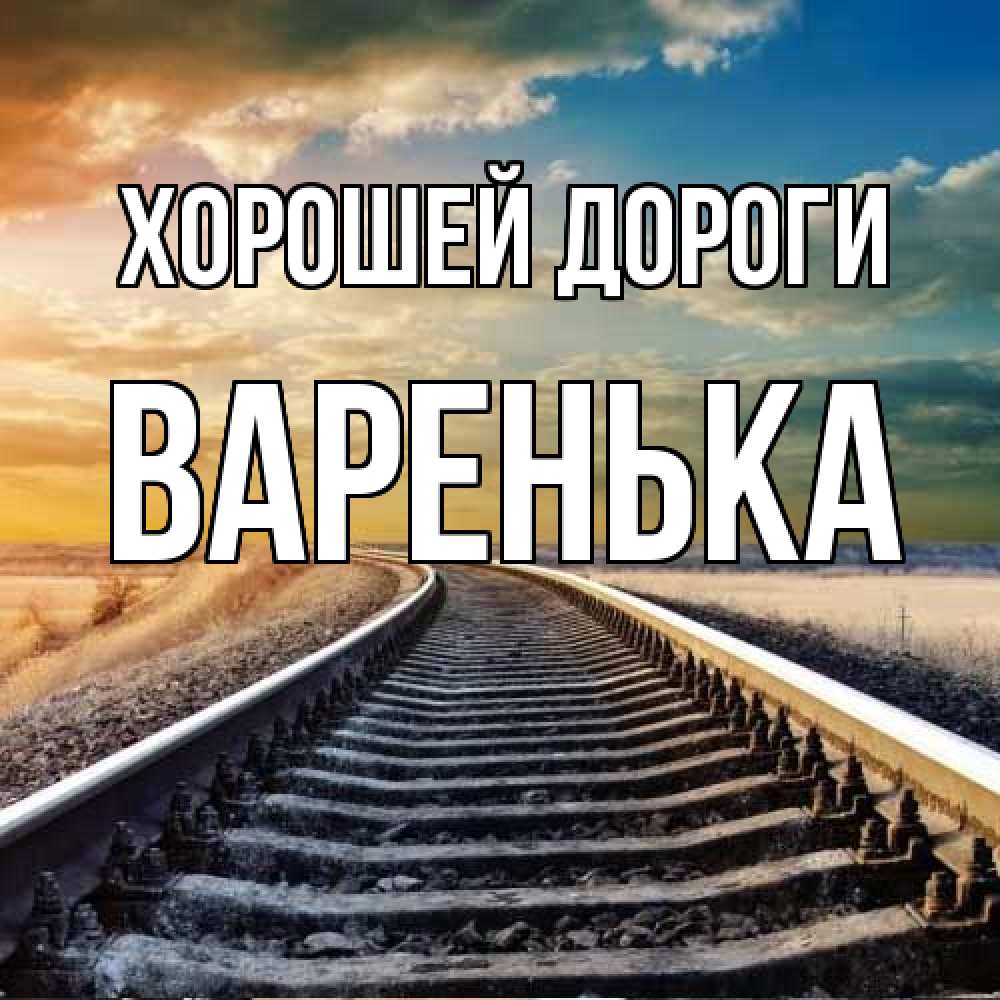 Открытка  с именем. Варенька, Хорошей дороги  