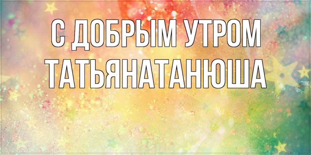 Открытка  с именем. Татьянатанюша, С добрым утром  
