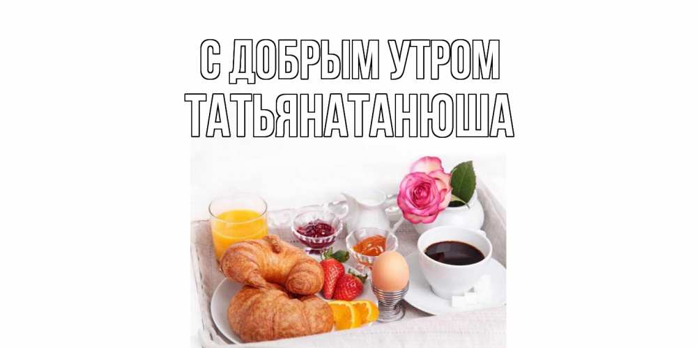 Открытка  с именем. Татьянатанюша, С добрым утром  