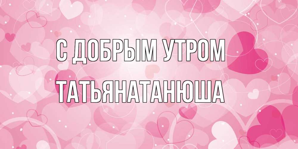 Открытка  с именем. Татьянатанюша, С добрым утром  