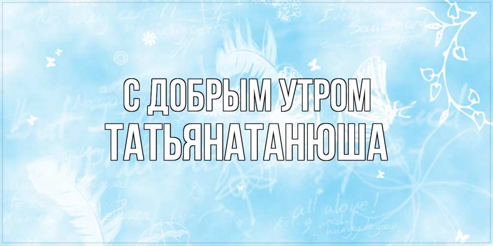 Открытка  с именем. Татьянатанюша, С добрым утром  