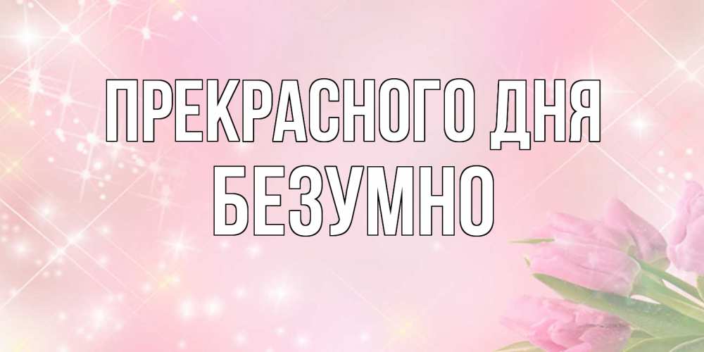 Открытка  с именем. безумно, Прекрасного дня  